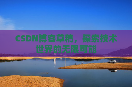 CSDN博客草稿,探索技术世界的无限可能 CSDN博客草稿,探索技术世界的无限可能
