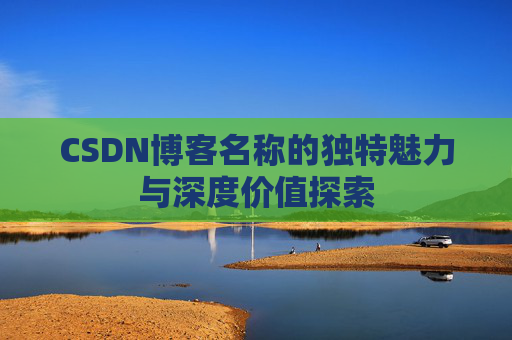 CSDN博客名称的独特魅力与深度价值探索 CSDN博客名称的独特魅力与深度价值探索